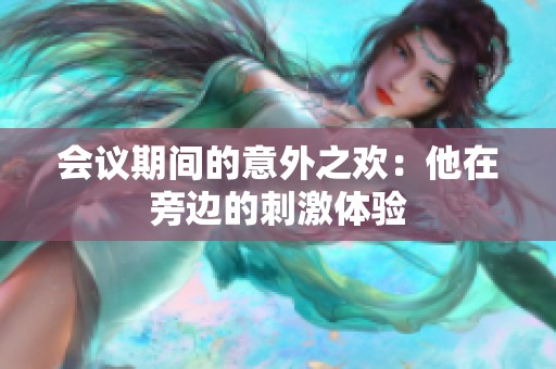 会议期间的意外之欢：他在旁边的刺激体验