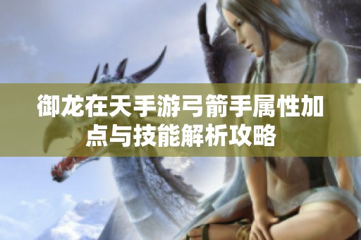 御龙在天手游弓箭手属性加点与技能解析攻略