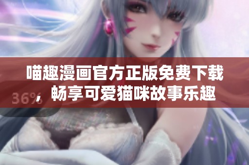 喵趣漫画官方正版免费下载，畅享可爱猫咪故事乐趣