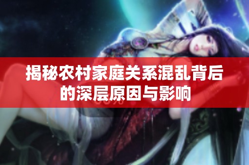 揭秘农村家庭关系混乱背后的深层原因与影响