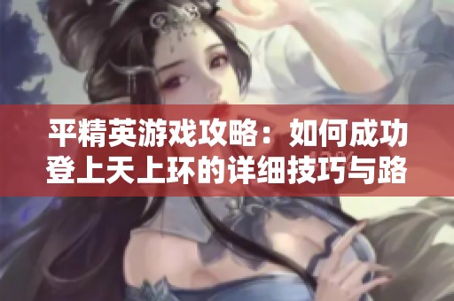 平精英游戏攻略：如何成功登上天上环的详细技巧与路线分析