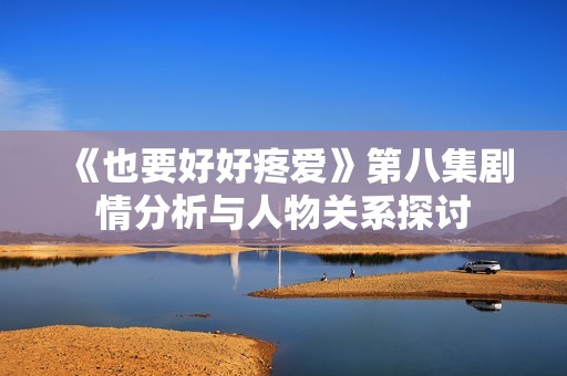《也要好好疼爱》第八集剧情分析与人物关系探讨