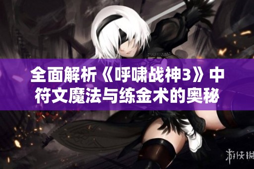 全面解析《呼啸战神3》中符文魔法与练金术的奥秘