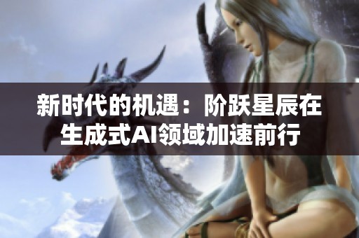 新时代的机遇：阶跃星辰在生成式AI领域加速前行