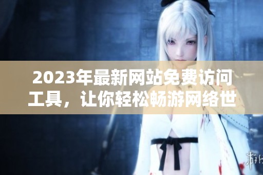2023年最新网站免费访问工具，让你轻松畅游网络世界