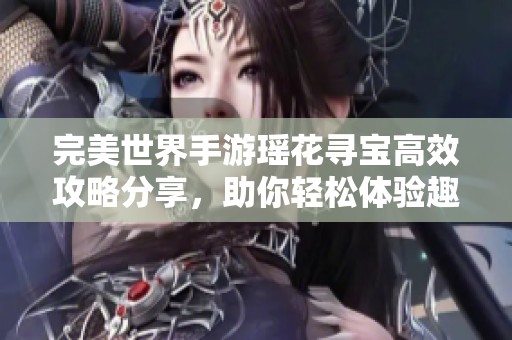 完美世界手游瑶花寻宝高效攻略分享，助你轻松体验趣味减肥乐趣