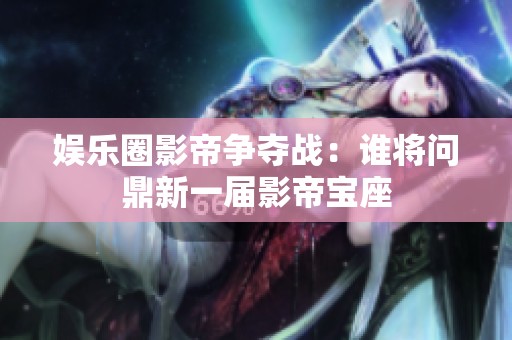 娱乐圈影帝争夺战：谁将问鼎新一届影帝宝座