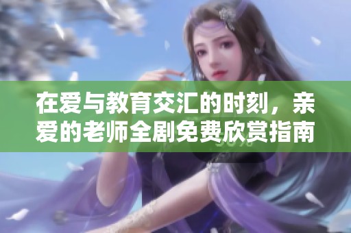 在爱与教育交汇的时刻，亲爱的老师全剧免费欣赏指南