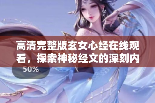 高清完整版玄女心经在线观看，探索神秘经文的深刻内涵