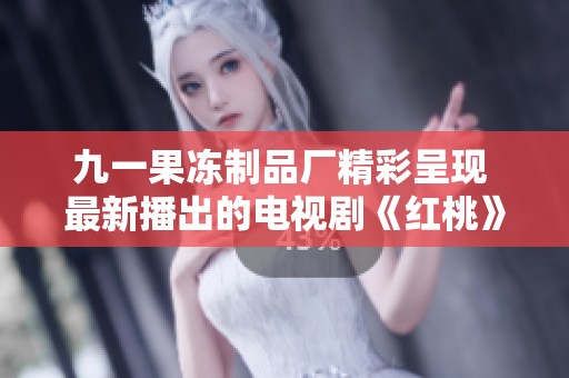 九一果冻制品厂精彩呈现 最新播出的电视剧《红桃》引发热议