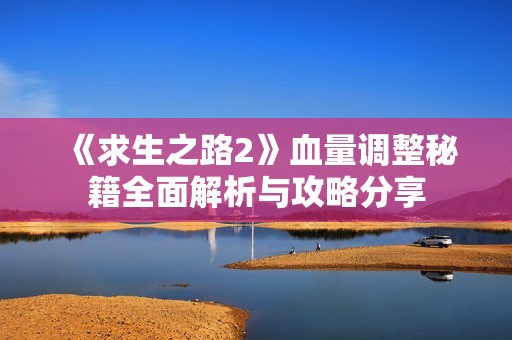 《求生之路2》血量调整秘籍全面解析与攻略分享