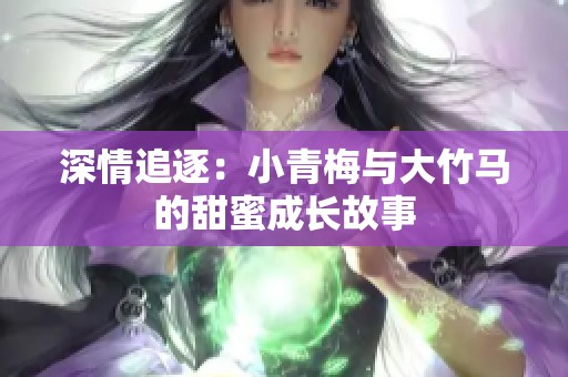 深情追逐：小青梅与大竹马的甜蜜成长故事