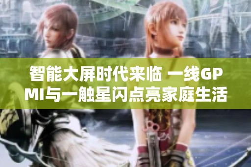 智能大屏时代来临 一线GPMI与一触星闪点亮家庭生活