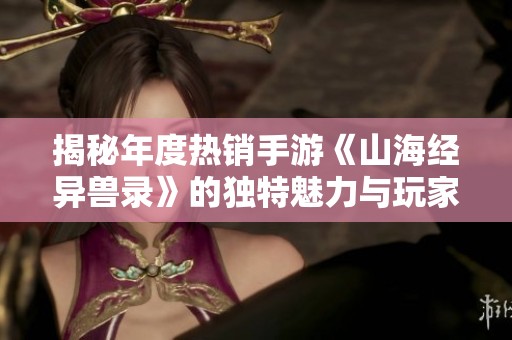 揭秘年度热销手游《山海经异兽录》的独特魅力与玩家体验