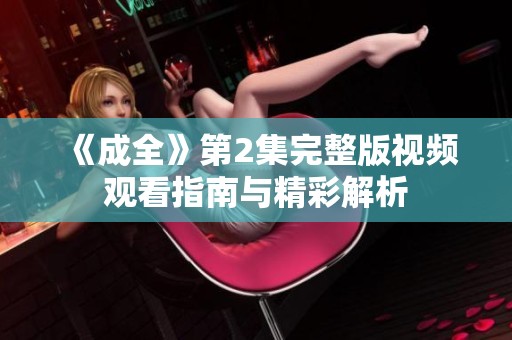 《成全》第2集完整版视频观看指南与精彩解析