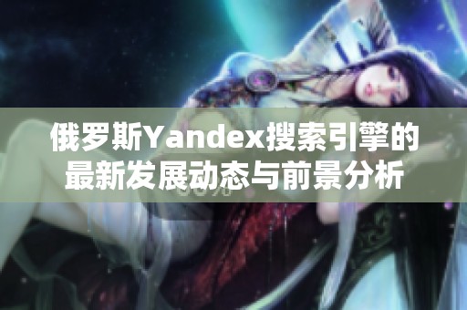 俄罗斯Yandex搜索引擎的最新发展动态与前景分析