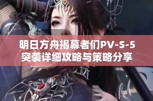 明日方舟揭幕者们PV-S-5突袭详细攻略与策略分享