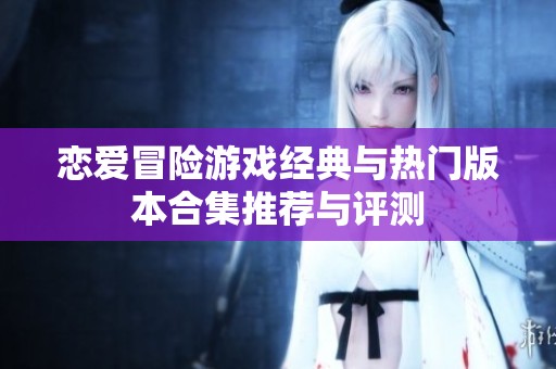 恋爱冒险游戏经典与热门版本合集推荐与评测