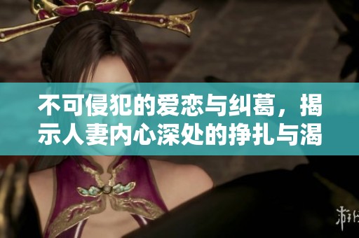 不可侵犯的爱恋与纠葛，揭示人妻内心深处的挣扎与渴望