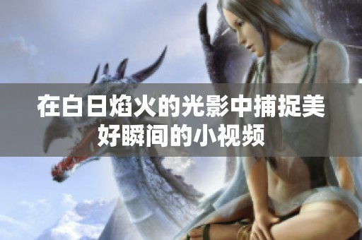 在白日焰火的光影中捕捉美好瞬间的小视频