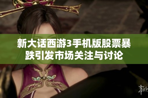 新大话西游3手机版股票暴跌引发市场关注与讨论