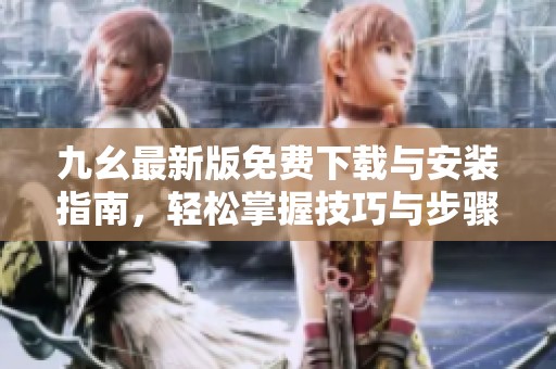 九幺最新版免费下载与安装指南，轻松掌握技巧与步骤