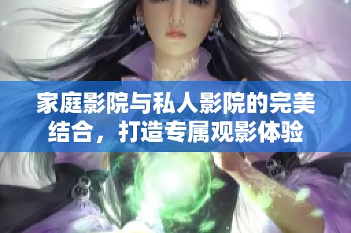 家庭影院与私人影院的完美结合，打造专属观影体验