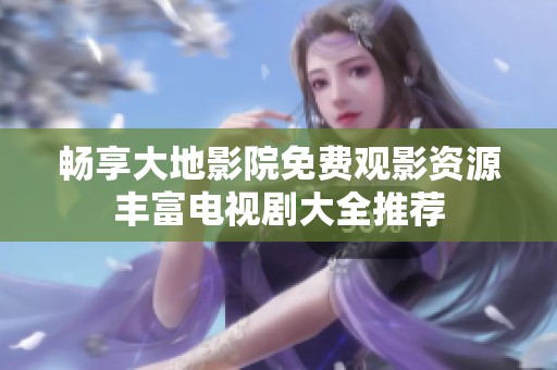 畅享大地影院免费观影资源丰富电视剧大全推荐