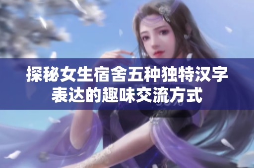 探秘女生宿舍五种独特汉字表达的趣味交流方式