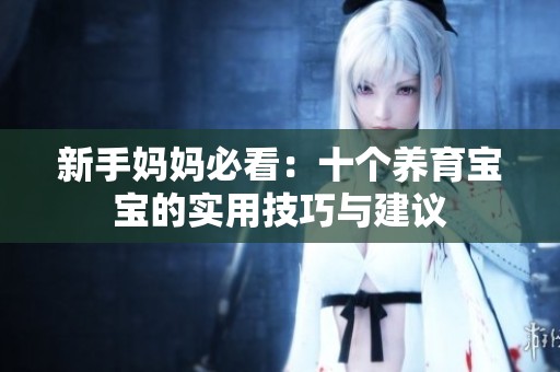 新手妈妈必看：十个养育宝宝的实用技巧与建议