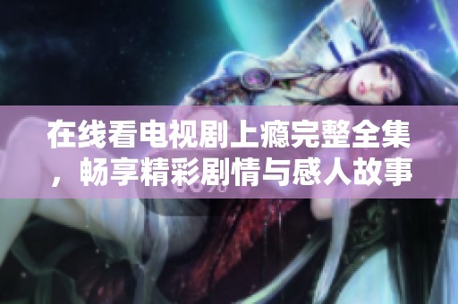 在线看电视剧上瘾完整全集，畅享精彩剧情与感人故事