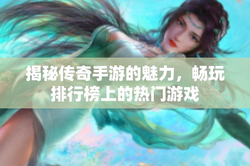 揭秘传奇手游的魅力，畅玩排行榜上的热门游戏