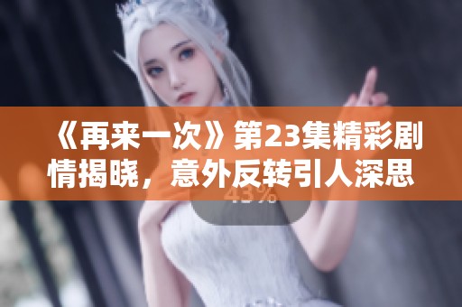 《再来一次》第23集精彩剧情揭晓，意外反转引人深思