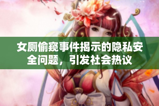 女厕偷窥事件揭示的隐私安全问题，引发社会热议