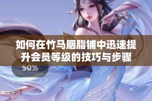 如何在竹马胭脂铺中迅速提升会员等级的技巧与步骤