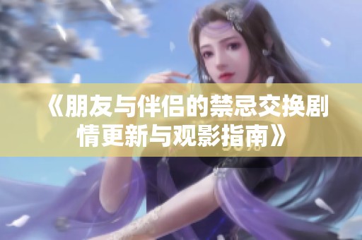 《朋友与伴侣的禁忌交换剧情更新与观影指南》