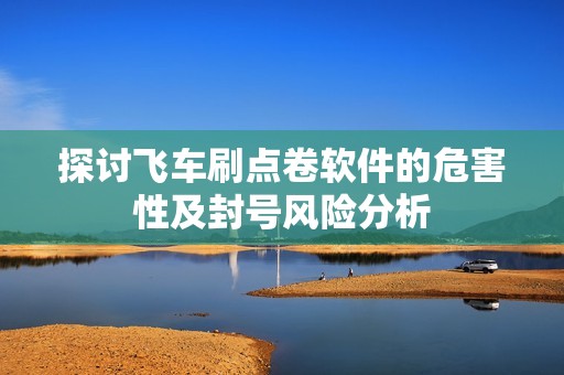 探讨飞车刷点卷软件的危害性及封号风险分析