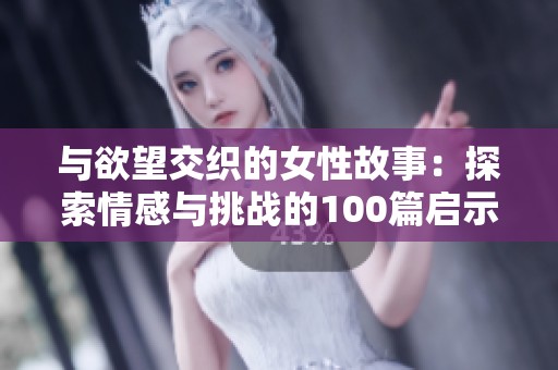 与欲望交织的女性故事：探索情感与挑战的100篇启示