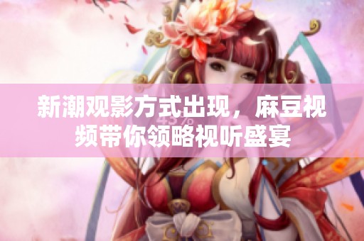 新潮观影方式出现，麻豆视频带你领略视听盛宴
