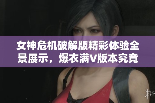 女神危机破解版精彩体验全景展示，爆衣满V版本究竟有何魅力