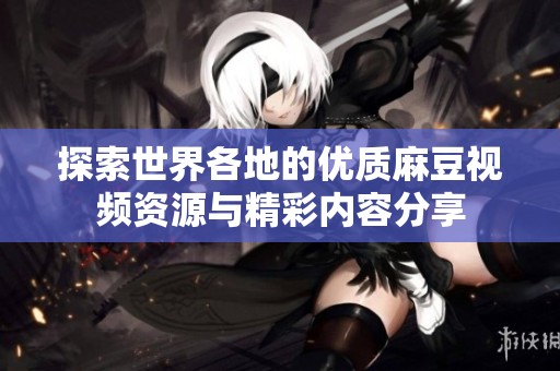 探索世界各地的优质麻豆视频资源与精彩内容分享
