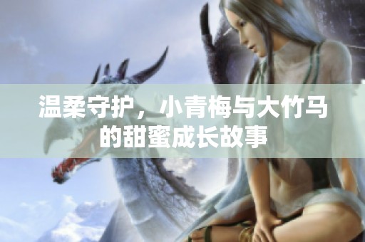 温柔守护，小青梅与大竹马的甜蜜成长故事