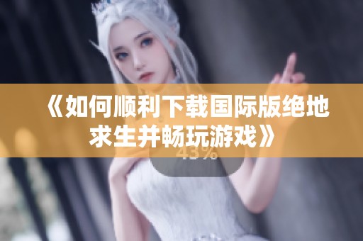 《如何顺利下载国际版绝地求生并畅玩游戏》