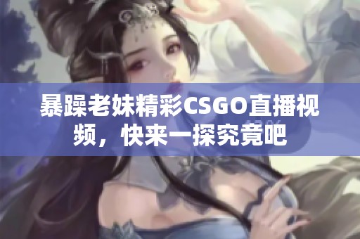 暴躁老妹精彩CSGO直播视频，快来一探究竟吧