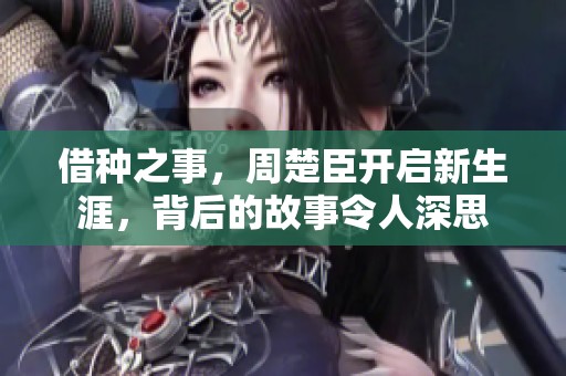 借种之事，周楚臣开启新生涯，背后的故事令人深思