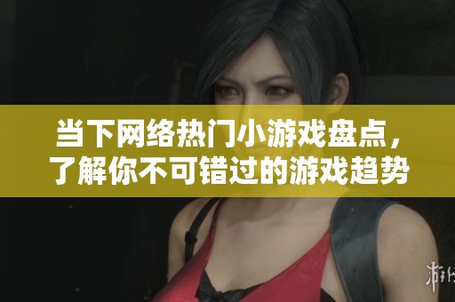 当下网络热门小游戏盘点，了解你不可错过的游戏趋势
