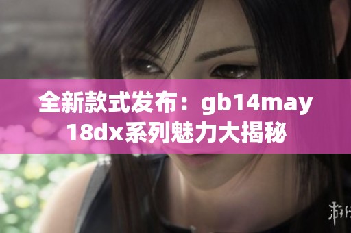 全新款式发布：gb14may18dx系列魅力大揭秘