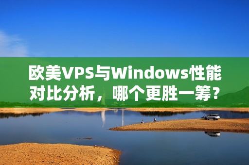 欧美VPS与Windows性能对比分析，哪个更胜一筹？