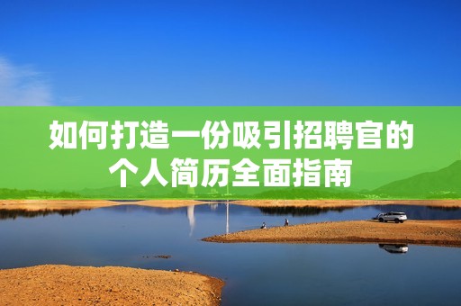 如何打造一份吸引招聘官的个人简历全面指南
