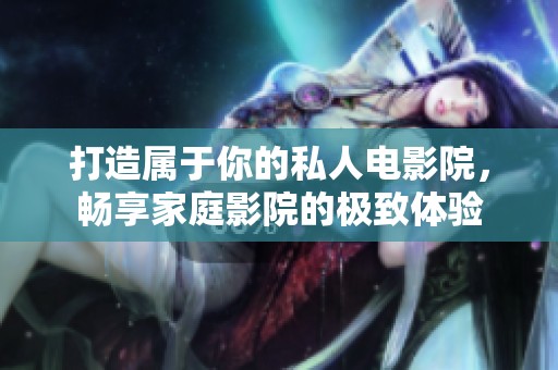 打造属于你的私人电影院，畅享家庭影院的极致体验